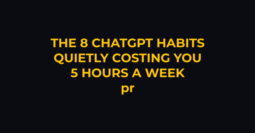 The 8 ChatGPT Habits That Quietly Cost You 5 Hours a Week
