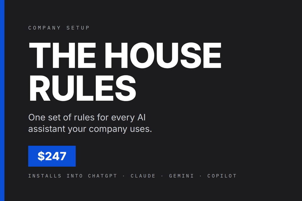 The House Rules: one set of rules for every AI assistant your company uses. $247. Installs into ChatGPT, Claude, Gemini, Copilot.